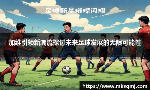 加维引领新潮流探讨未来足球发展的无限可能性